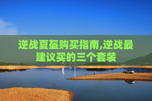 逆战夏盔购买指南,逆战最建议买的三个套装