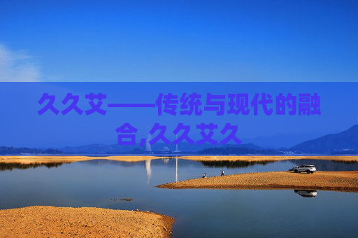 久久艾——传统与现代的融合,久久艾久