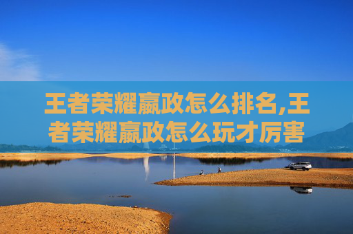王者荣耀嬴政怎么排名,王者荣耀嬴政怎么玩才厉害