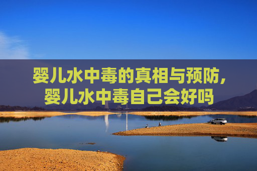婴儿水中毒的真相与预防,婴儿水中毒自己会好吗