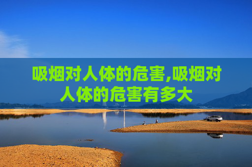 吸烟对人体的危害,吸烟对人体的危害有多大