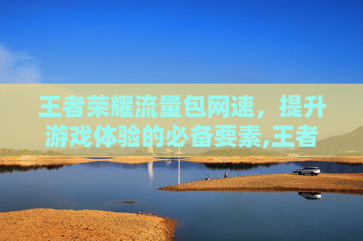 王者荣耀流量包网速，提升游戏体验的必备要素,王者荣耀流量包网速慢怎么办