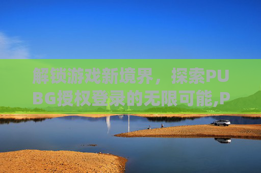 解锁游戏新境界，探索PUBG授权登录的无限可能,PUbg微信授权登录教程