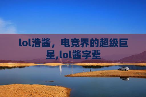 lol浩酱，电竞界的超级巨星,lol酱字辈