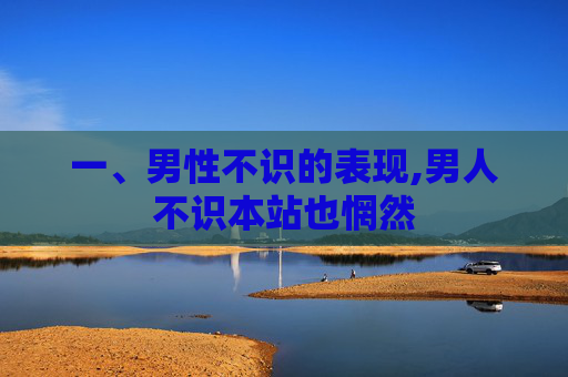 一、男性不识的表现,男人不识本站也惘然