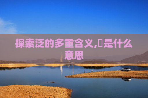 探索泛的多重含义,汎是什么意思