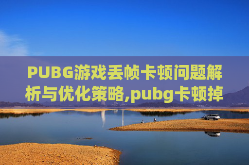 PUBG游戏丢帧卡顿问题解析与优化策略,pubg卡顿掉帧的原因