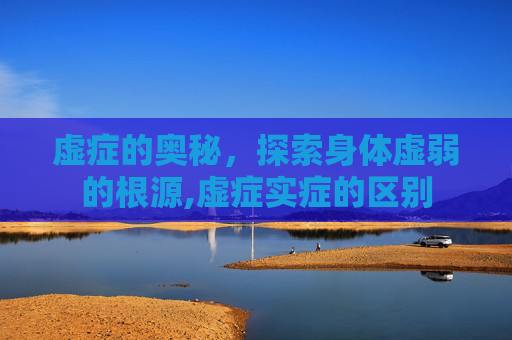 虚症的奥秘，探索身体虚弱的根源,虚症实症的区别