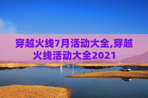 穿越火线7月活动大全,穿越火线活动大全2021