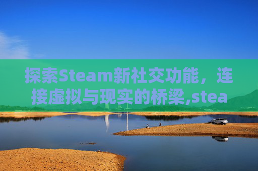 探索Steam新社交功能，连接虚拟与现实的桥梁,steam交流群
