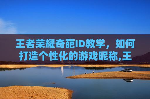 王者荣耀奇葩ID教学，如何打造个性化的游戏昵称,王者荣耀奇葩ID
