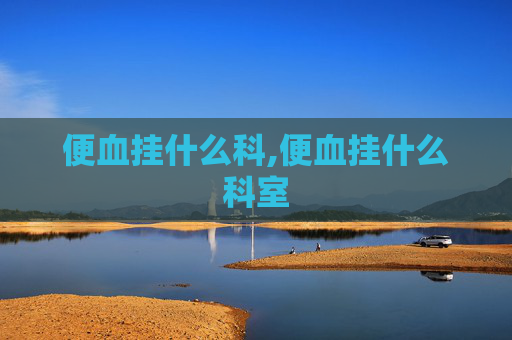 便血挂什么科,便血挂什么科室