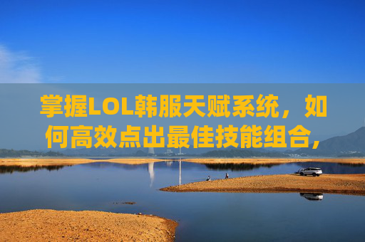 掌握LOL韩服天赋系统，如何高效点出最佳技能组合,lol韩服天赋怎么点的