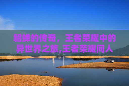 貂蝉的传奇，王者荣耀中的异世界之旅,王者荣耀同人文貂蝉刘邦
