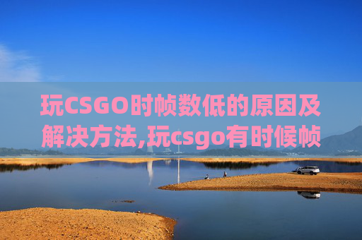 玩CSGO时帧数低的原因及解决方法,玩csgo有时候帧数低怎么办
