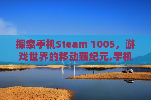 探索手机Steam 1005，游戏世界的移动新纪元,手机Steam官网