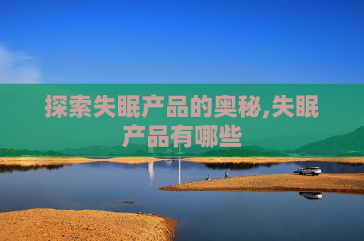 探索失眠产品的奥秘,失眠产品有哪些