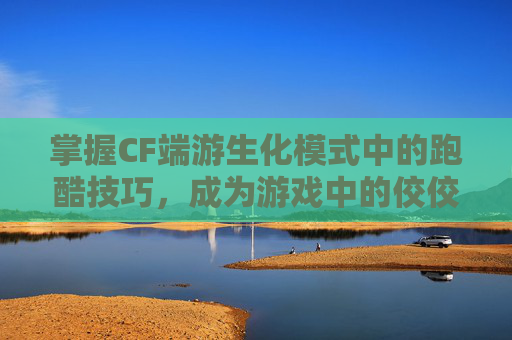 掌握CF端游生化模式中的跑酷技巧，成为游戏中的佼佼者,cf生化跑酷高手视频