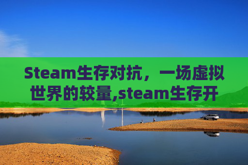 Steam生存对抗,一场虚拟世界的较量,steam生存开放游戏排行 Steam生存对抗,一场虚拟世界的较量,steam生存开放游戏排行