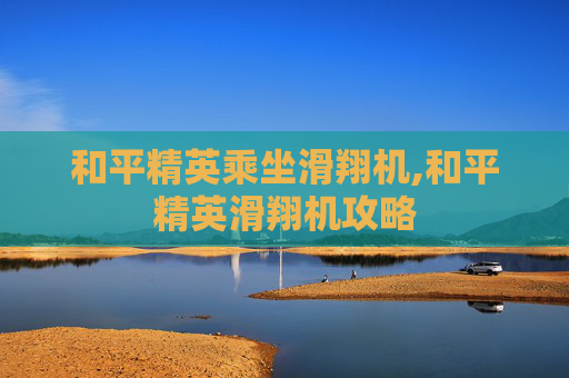 和平精英乘坐滑翔机,和平精英滑翔机攻略