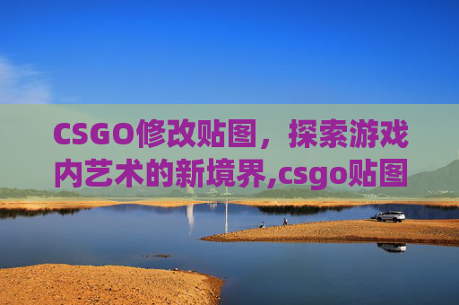 CSGO修改贴图，探索游戏内艺术的新境界,csgo贴图过滤模式