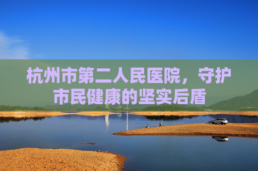 杭州市第二人民医院，守护市民健康的坚实后盾
