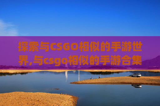 探索与CSGO相似的手游世界,与csgo相似的手游合集