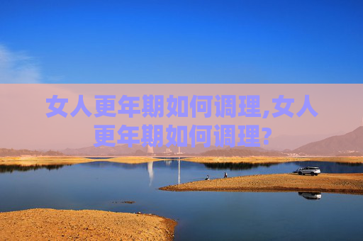 女人更年期如何调理,女人更年期如何调理?