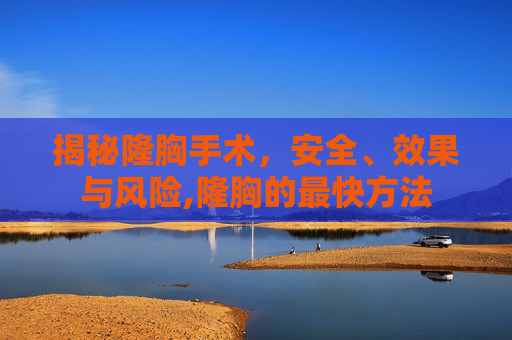 揭秘隆胸手术，安全、效果与风险,隆胸的最快方法