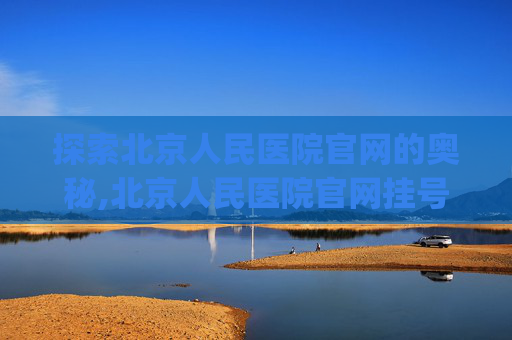 探索北京人民医院官网的奥秘,北京人民医院官网挂号app
