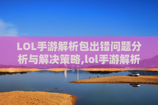 LOL手游解析包出错问题分析与解决策略,lol手游解析包出错怎么办