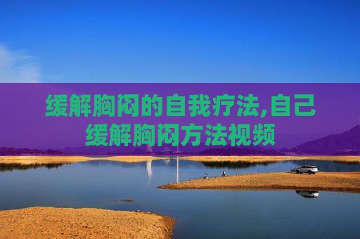 缓解胸闷的自我疗法,自己缓解胸闷方法视频
