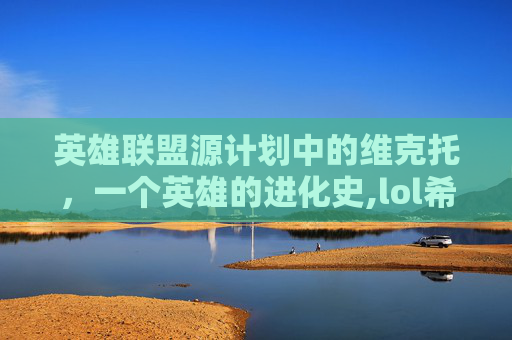 英雄联盟源计划中的维克托，一个英雄的进化史,lol希维尔源计划