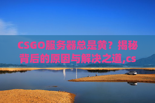 CSGO服务器总是黄？揭秘背后的原因与解决之道,csgo一直显示连接服务器失败