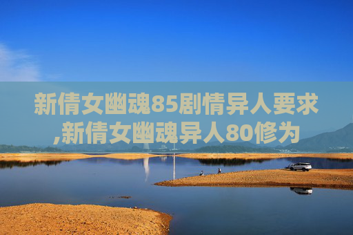 新倩女幽魂85剧情异人要求,新倩女幽魂异人80修为