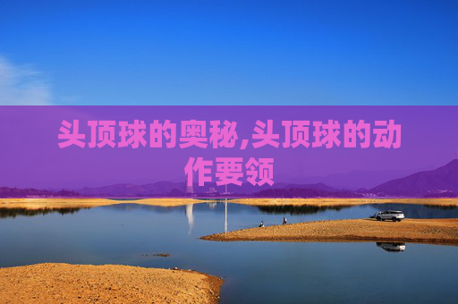 头顶球的奥秘,头顶球的动作要领