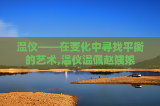 温仪——在变化中寻找平衡的艺术,温仪温佩赵姨娘