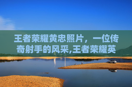 王者荣耀黄忠照片，一位传奇射手的风采,王者荣耀英雄黄忠照片