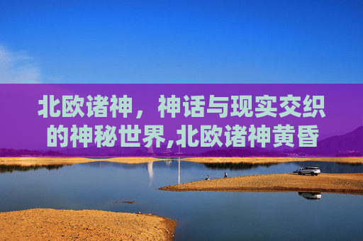 北欧诸神，神话与现实交织的神秘世界,北欧诸神黄昏