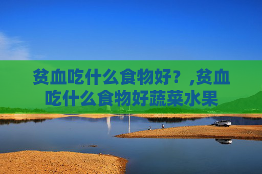贫血吃什么食物好？,贫血吃什么食物好蔬菜水果