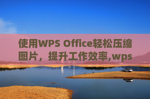 使用WPS Office轻松压缩图片，提升工作效率,wps压缩图片大小