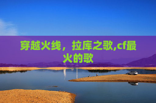 穿越火线，拉库之歌,cf最火的歌
