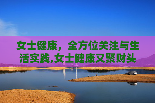 女士健康，全方位关注与生活实践,女士健康又聚财头像