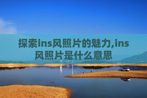 探索ins风照片的魅力,ins风照片是什么意思