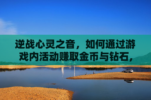 逆战心灵之音，如何通过游戏内活动赚取金币与钻石,逆战心灵之心错过了还能获得吗