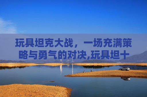 玩具坦克大战,一场充满策略与勇气的对决,玩具坦十 玩具坦克大战,一场充满策略与勇气的对决,玩具坦十