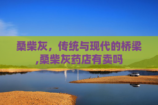 桑柴灰，传统与现代的桥梁,桑柴灰药店有卖吗