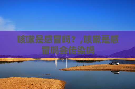 咳嗽是感冒吗？,咳嗽是感冒吗会传染吗