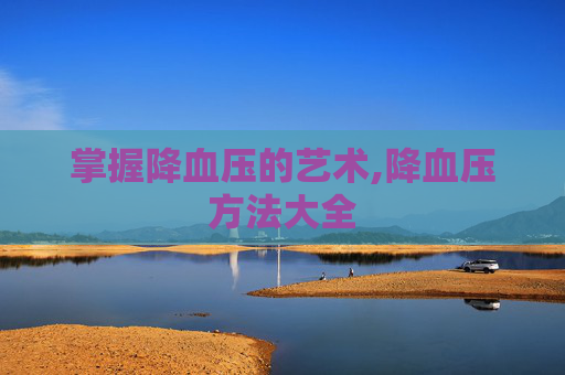 掌握降血压的艺术,降血压方法大全