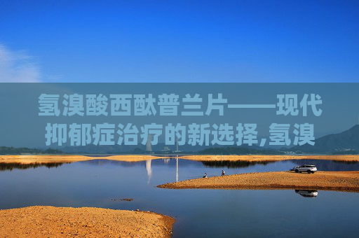 氢溴酸西酞普兰片——现代抑郁症治疗的新选择,氢溴酸西酞普兰片副作用
